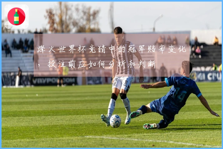 烽火世界杯竞猜中的冠军赔率变化，投注前应如何分析和判断