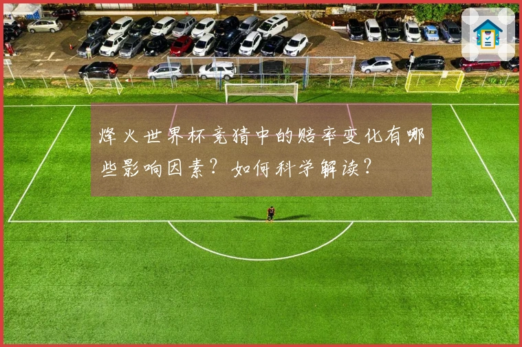 烽火世界杯竞猜中的赔率变化有哪些影响因素？如何科学解读？