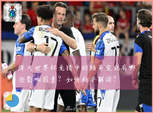 烽火世界杯竞猜中的赔率变化有哪些影响因素？如何科学解读？
